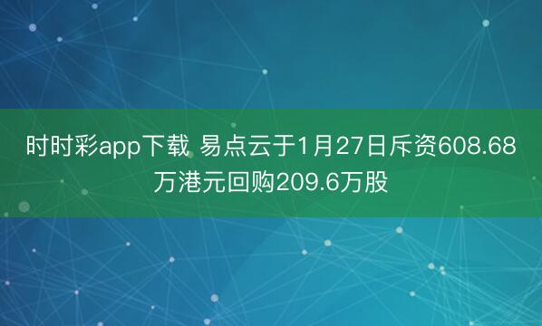 时时彩app下载 易点云于1月27日斥资608.68万港元回购209.6万股