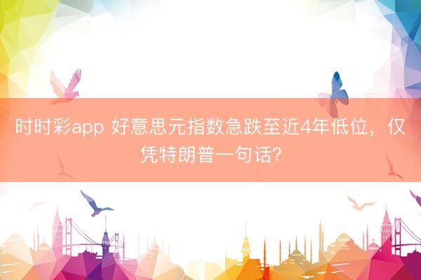 时时彩app 好意思元指数急跌至近4年低位，仅凭特朗普一句话？