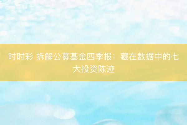 时时彩 拆解公募基金四季报：藏在数据中的七大投资陈迹