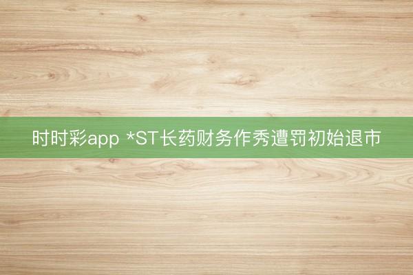 时时彩app *ST长药财务作秀遭罚初始退市