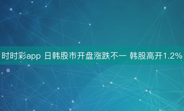 时时彩app 日韩股市开盘涨跌不一 韩股高开1.2%