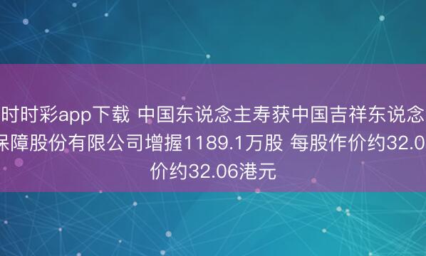 时时彩app下载 中国东说念主寿获中国吉祥东说念主寿保障股份有限公司增握1189.1万股 每股作价约32.06港元
