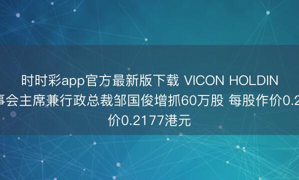 时时彩app官方最新版下载 VICON HOLDINGS获董事会主席兼行政总裁邹国俊增抓60万股 每股作价0.2177港元