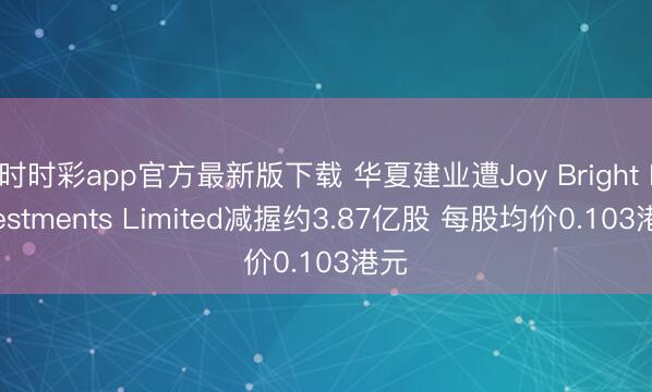 时时彩app官方最新版下载 华夏建业遭Joy Bright Investments Limited减握约3.87亿股 每股均价0.103港元