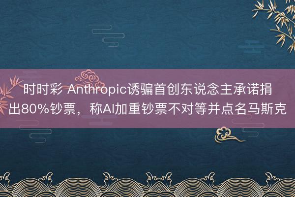 时时彩 Anthropic诱骗首创东说念主承诺捐出80%钞票，称AI加重钞票不对等并点名马斯克