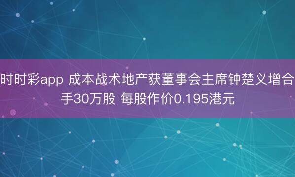 时时彩app 成本战术地产获董事会主席钟楚义增合手30万股 每股作价0.195港元