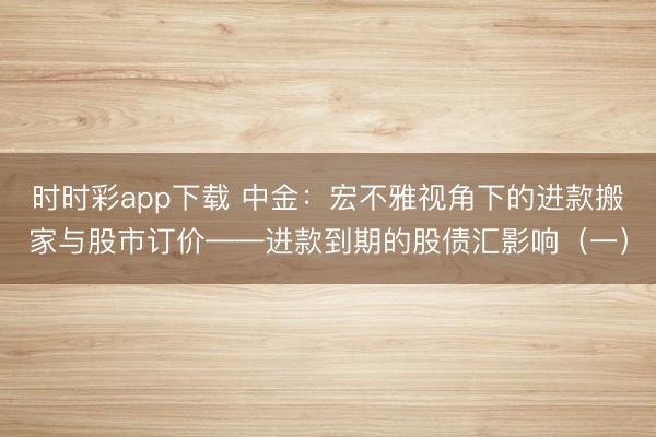时时彩app下载 中金：宏不雅视角下的进款搬家与股市订价——进款到期的股债汇影响（一）