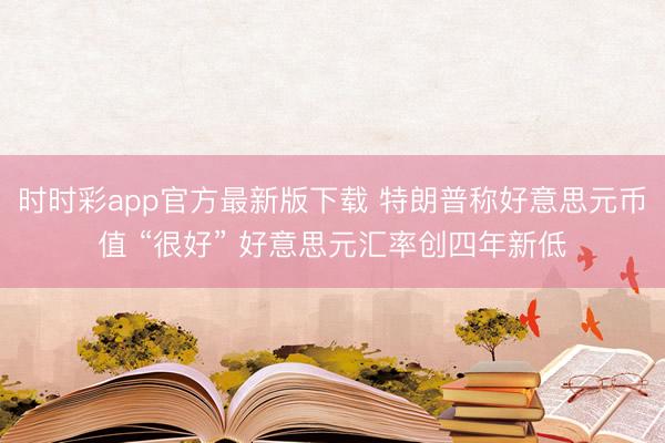 时时彩app官方最新版下载 特朗普称好意思元币值 “很好” 好意思元汇率创四年新低