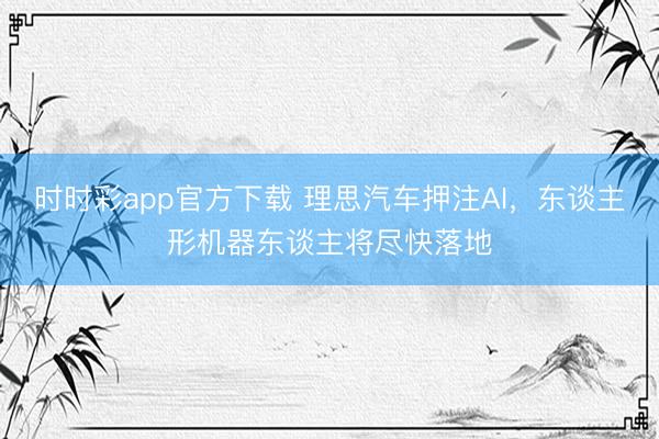 时时彩app官方下载 理思汽车押注AI，东谈主形机器东谈主将尽快落地
