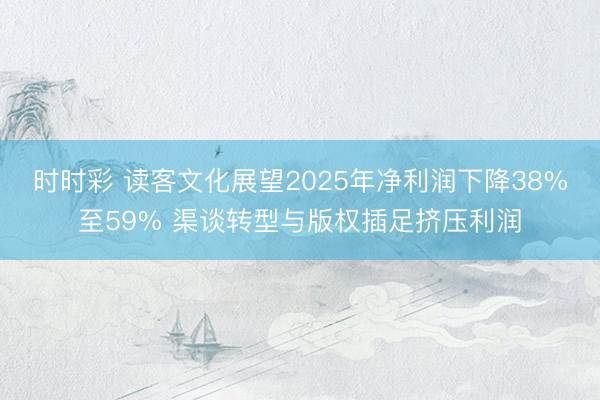 时时彩 读客文化展望2025年净利润下降38%至59% 渠谈转型与版权插足挤压利润