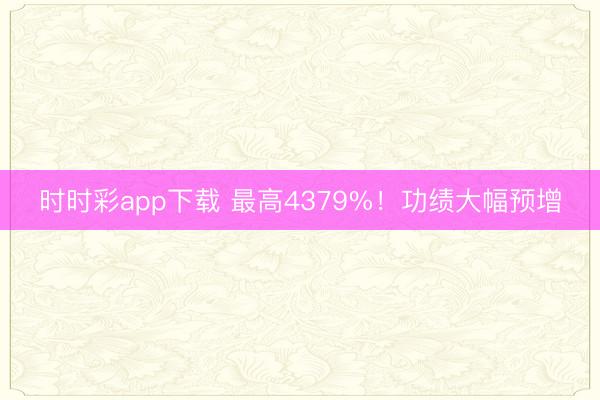 时时彩app下载 最高4379%！功绩大幅预增