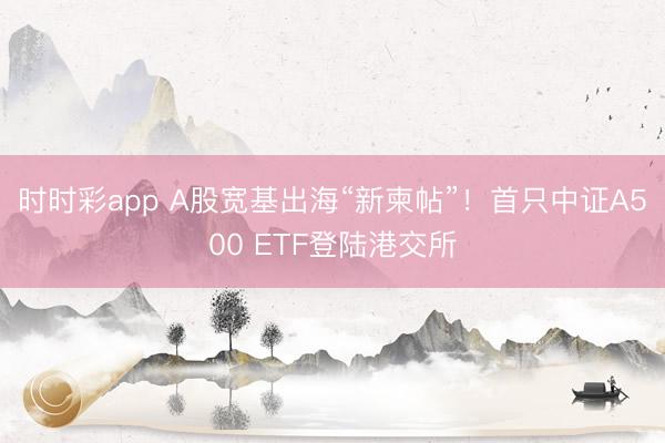 时时彩app A股宽基出海“新柬帖”！首只中证A500 ETF登陆港交所