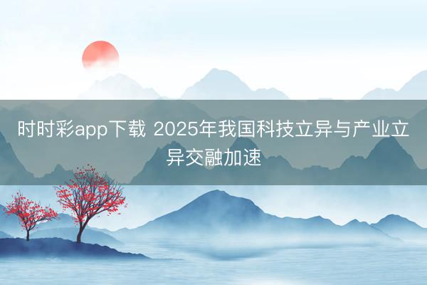 时时彩app下载 2025年我国科技立异与产业立异交融加速
