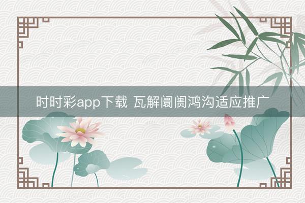 时时彩app下载 瓦解阛阓鸿沟适应推广