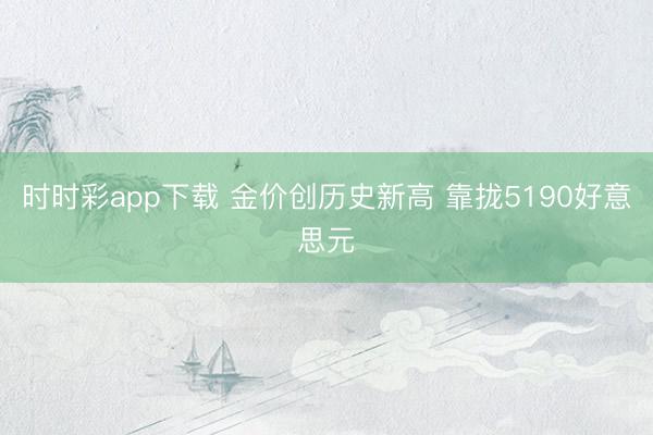 时时彩app下载 金价创历史新高 靠拢5190好意思元