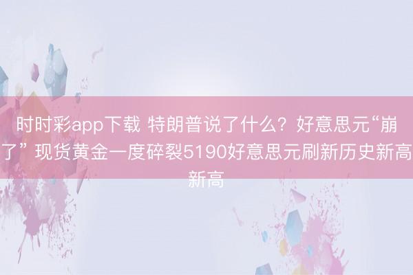 时时彩app下载 特朗普说了什么?好意思元“崩了” 现货黄金一度碎裂5190好意思元刷新历史新高