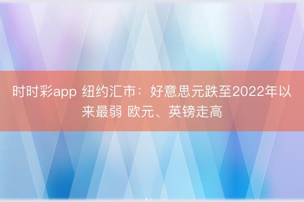 时时彩app 纽约汇市:好意思元跌至2022年以来最弱 欧元、英镑走高