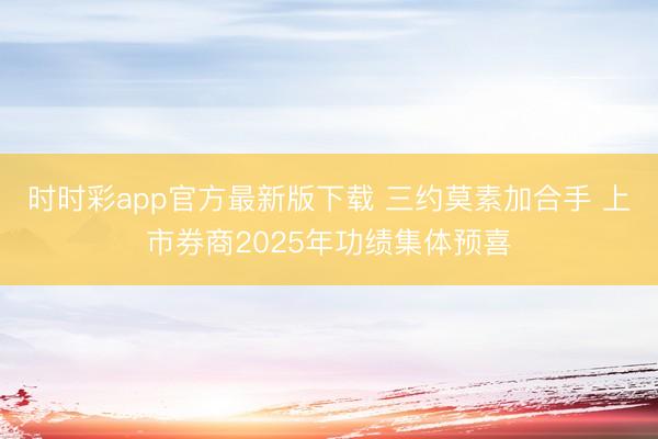 时时彩app官方最新版下载 三约莫素加合手 上市券商2025年功绩集体预喜