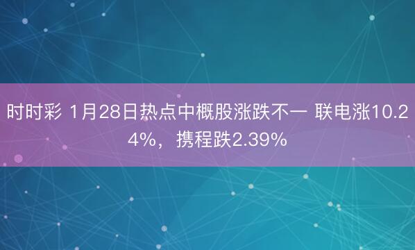 时时彩 1月28日热点中概股涨跌不一 联电涨10.24%，携程跌2.39%