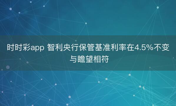 时时彩app 智利央行保管基准利率在4.5%不变 与瞻望相符