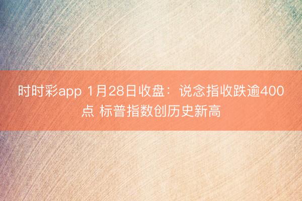 时时彩app 1月28日收盘:说念指收跌逾400点 标普指数创历史新高
