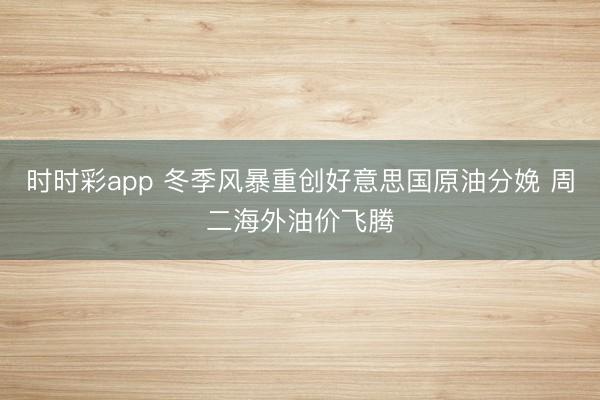 时时彩app 冬季风暴重创好意思国原油分娩 周二海外油价飞腾