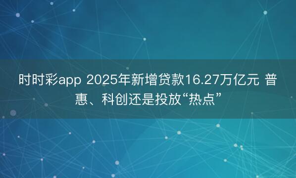 时时彩app 2025年新增贷款16.27万亿元 普惠、科创还是投放“热点”