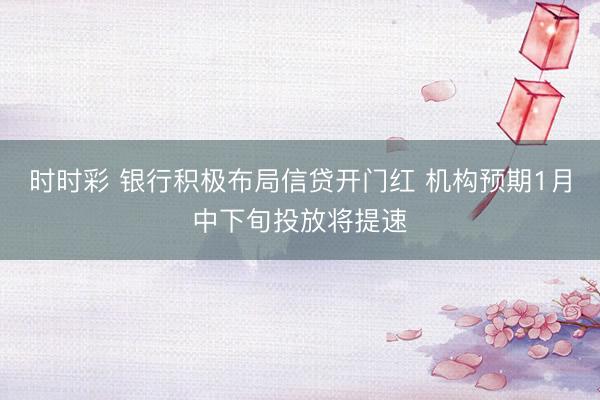 时时彩 银行积极布局信贷开门红 机构预期1月中下旬投放将提速