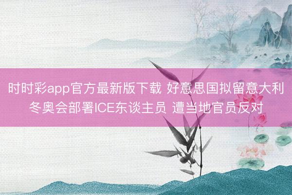 时时彩app官方最新版下载 好意思国拟留意大利冬奥会部署ICE东谈主员 遭当地官员反对
