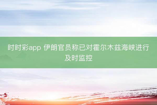 时时彩app 伊朗官员称已对霍尔木兹海峡进行及时监控