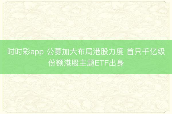 时时彩app 公募加大布局港股力度 首只千亿级份额港股主题ETF出身