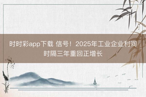 时时彩app下载 信号！2025年工业企业利润时隔三年重回正增长