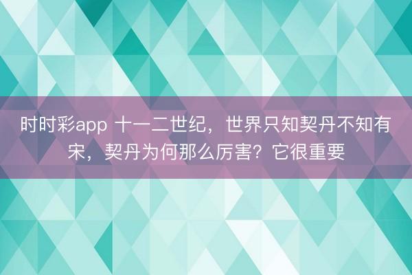 时时彩app 十一二世纪，世界只知契丹不知有宋，契丹为何那么厉害？它很重要