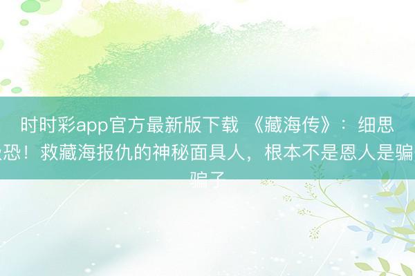 时时彩app官方最新版下载 《藏海传》：细思极恐！救藏海报仇的神秘面具人，根本不是恩人是骗子