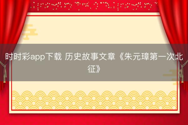 时时彩app下载 历史故事文章《朱元璋第一次北征》