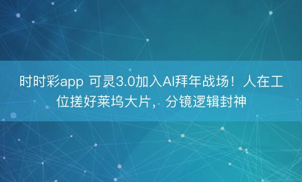 时时彩app 可灵3.0加入AI拜年战场！人在工位搓好莱坞大片，分镜逻辑封神