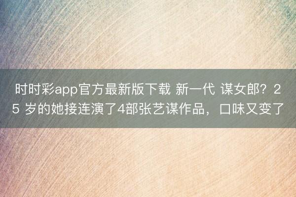 时时彩app官方最新版下载 新一代 谋女郎?25 岁的她接连演了4部张艺谋作品,口味又变了