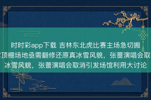 时时彩app下载 吉林东北虎比赛主场急切搬回老市体，五环体育馆顶棚场地亟需翻修还原真冰雪风貌，张蔷演唱会取消引发场馆利用大讨论