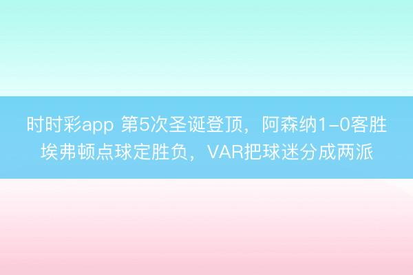 时时彩app 第5次圣诞登顶，阿森纳1-0客胜埃弗顿点球定胜负，VAR把球迷分成两派