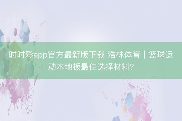 时时彩app官方最新版下载 浩林体育｜篮球运动木地板最佳选择材料？
