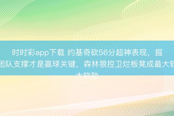 时时彩app下载 约基奇砍56分超神表现，掘金团队支撑才是赢球关键，森林狼控卫烂板凳成最大软肋
