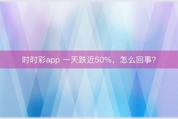 时时彩app 一天跌近50%，怎么回事？