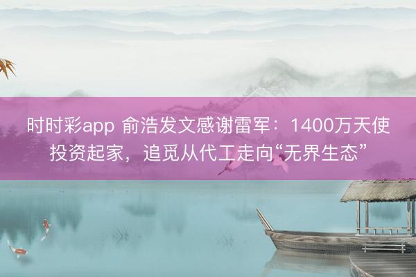 时时彩app 俞浩发文感谢雷军:1400万天使投资起家,追觅从代工走向“无界生态”