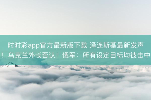 时时彩app官方最新版下载 泽连斯基最新发声！乌克兰外长否认！俄军：所有设定目标均被击中