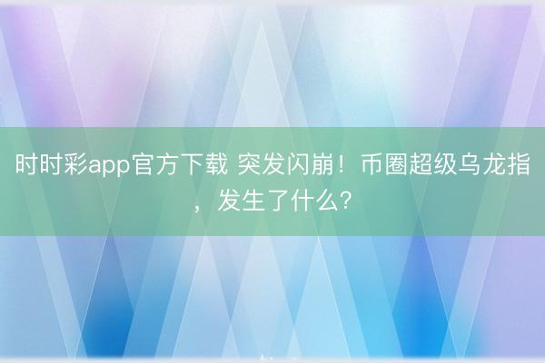 时时彩app官方下载 突发闪崩！币圈超级乌龙指，发生了什么？
