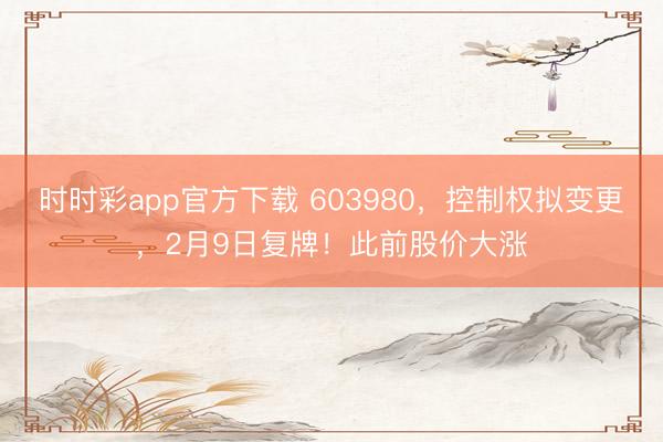 时时彩app官方下载 603980，控制权拟变更，2月9日复牌！此前股价大涨