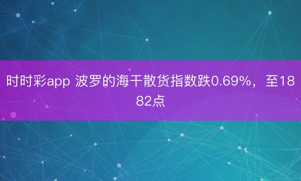 时时彩app 波罗的海干散货指数跌0.69%，至1882点