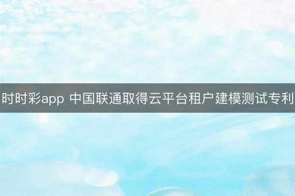时时彩app 中国联通取得云平台租户建模测试专利