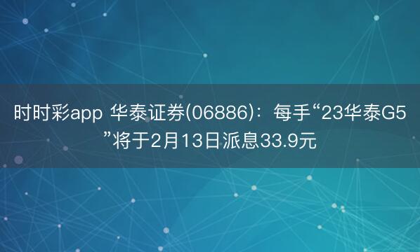 时时彩app 华泰证券(06886)：每手“23华泰G5”将于2月13日派息33.9元