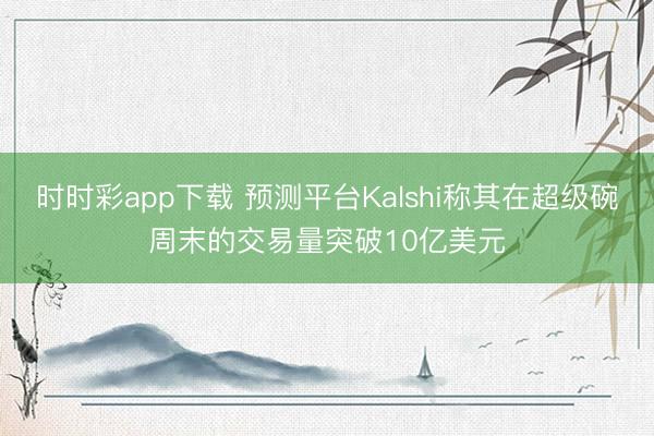 时时彩app下载 预测平台Kalshi称其在超级碗周末的交易量突破10亿美元